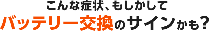 こんな症状、もしかしてバッテリー交換のサインかも？